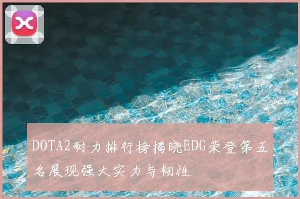 DOTA2耐力排行榜揭晓EDG荣登第五名展现强大实力与韧性