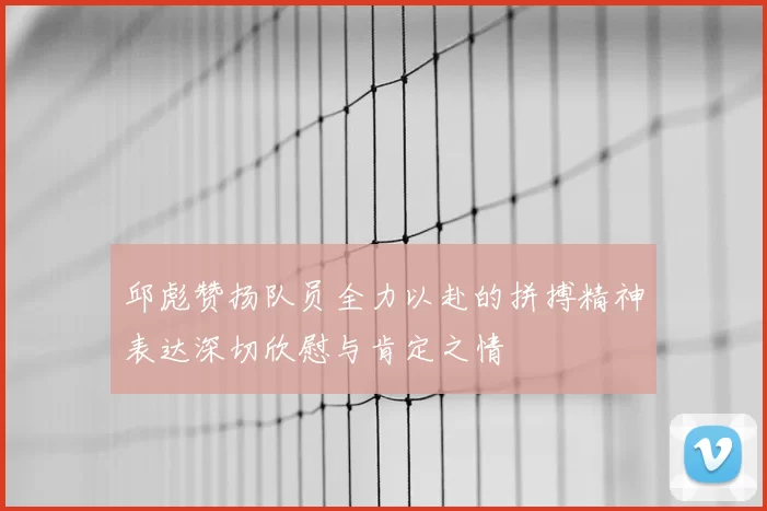 邱彪赞扬队员全力以赴的拼搏精神表达深切欣慰与肯定之情