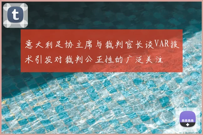意大利足协主席与裁判官长谈VAR技术引发对裁判公正性的广泛关注