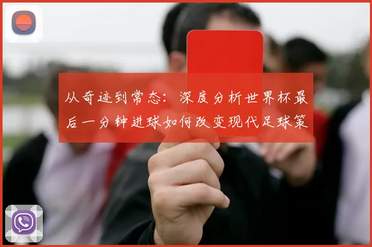 从奇迹到常态:深度分析世界杯最后一分钟进球如何改变现代足球策略