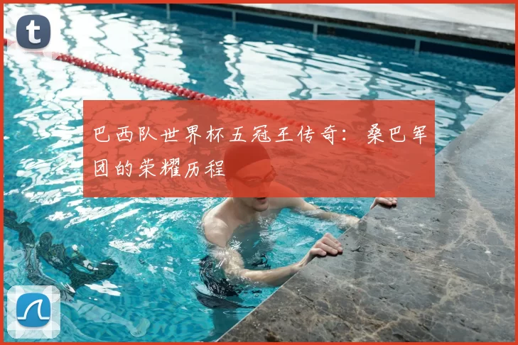 巴西队世界杯五冠王传奇:桑巴军团的荣耀历程