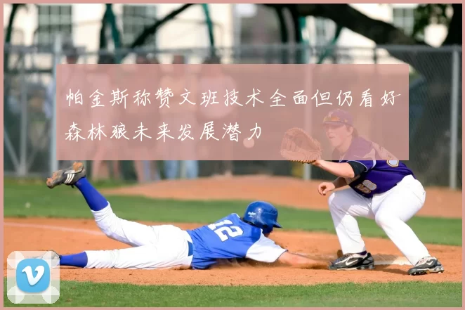 帕金斯称赞文班技术全面但仍看好森林狼未来发展潜力