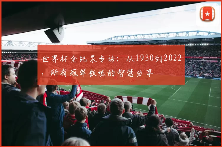 世界杯全纪录专访：从1930到2022，所有冠军教练的智慧分享