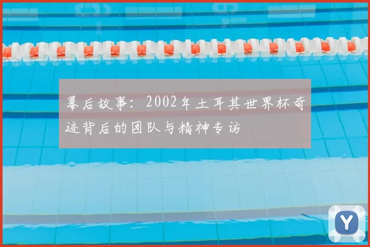 幕后故事:2002年土耳其世界杯奇迹背后的团队与精神专访