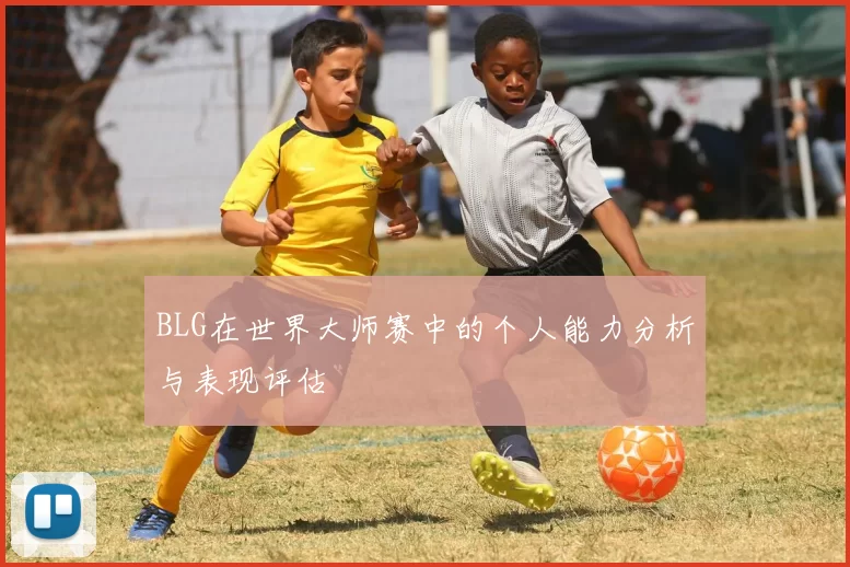 BLG在世界大师赛中的个人能力分析与表现评估