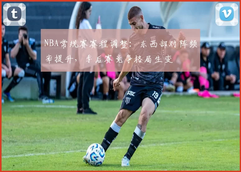 NBA常规赛赛程调整:东西部对阵频率提升,季后赛竞争格局生变