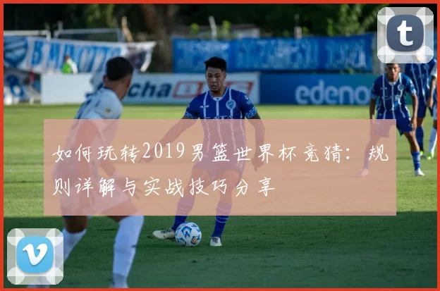 如何玩转2019男篮世界杯竞猜：规则详解与实战技巧分享