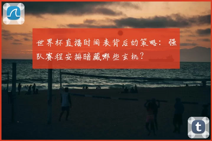 世界杯直播时间表背后的策略:强队赛程安排暗藏哪些玄机?