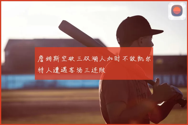 詹姆斯空砍三双湖人加时不敌凯尔特人遭遇客场三连败