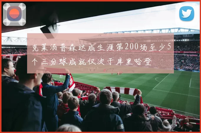 克莱汤普森达成生涯第200场至少5个三分球成就仅次于库里哈登
