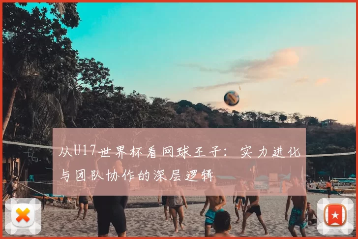 从U17世界杯看网球王子:实力进化与团队协作的深层逻辑