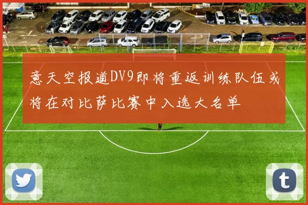 意天空报道DV9即将重返训练队伍或将在对比萨比赛中入选大名单