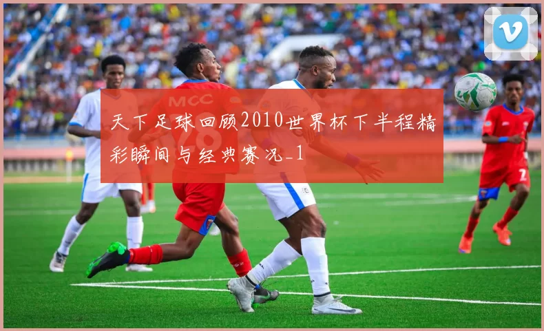 天下足球回顾2010世界杯下半程精彩瞬间与经典赛况_1