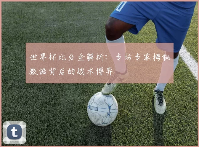 世界杯比分全解析:专访专家揭秘数据背后的战术博弈