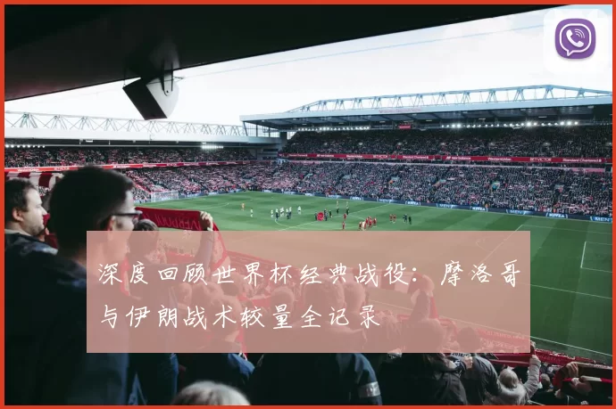 深度回顾世界杯经典战役：摩洛哥与伊朗战术较量全记录