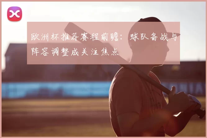 欧洲杯推荐赛程前瞻:球队备战与阵容调整成关注焦点