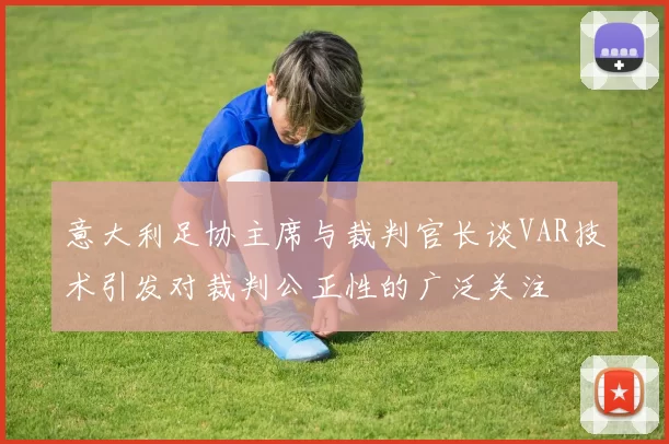 意大利足协主席与裁判官长谈VAR技术引发对裁判公正性的广泛关注