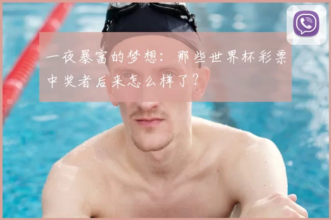 一夜暴富的梦想：那些世界杯彩票中奖者后来怎么样了？