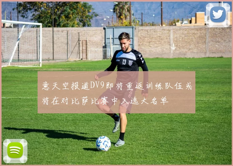 意天空报道DV9即将重返训练队伍或将在对比萨比赛中入选大名单