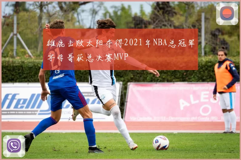 雄鹿击败太阳夺得2021年NBA总冠军字母哥获总决赛MVP