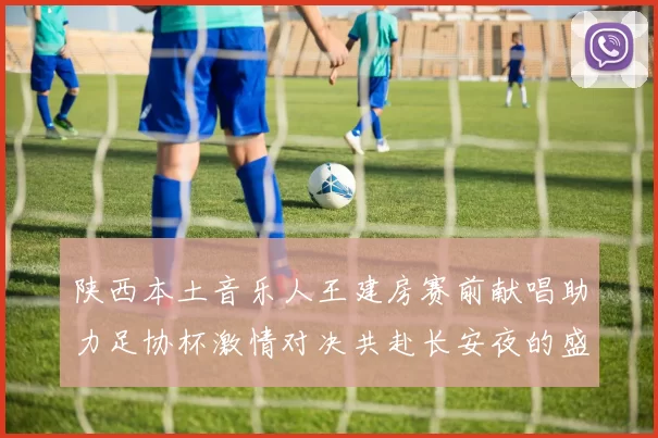 陕西本土音乐人王建房赛前献唱助力足协杯激情对决共赴长安夜的盛宴