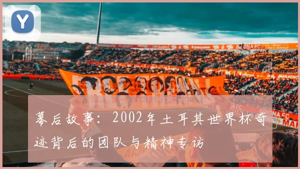 幕后故事:2002年土耳其世界杯奇迹背后的团队与精神专访