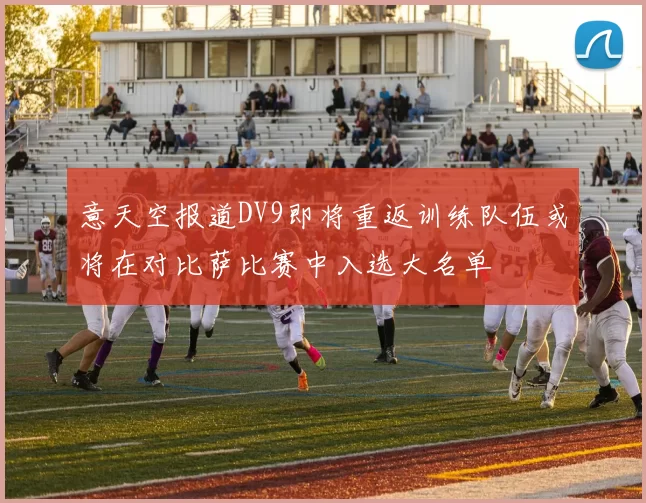 意天空报道DV9即将重返训练队伍或将在对比萨比赛中入选大名单
