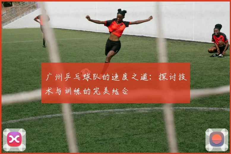 广州乒乓球队的速度之道：探讨技术与训练的完美结合