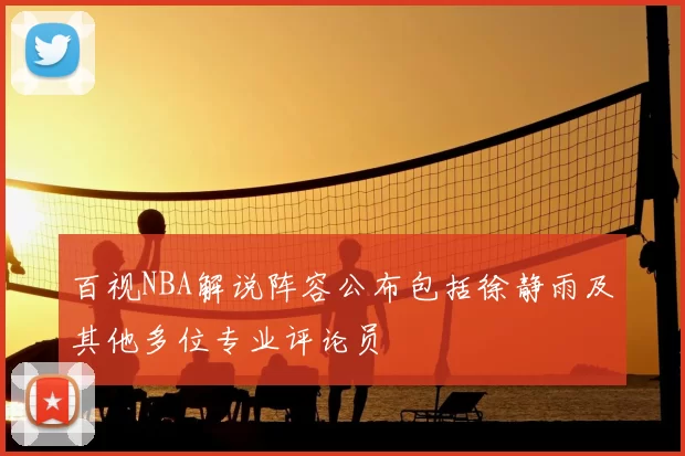 百视NBA解说阵容公布包括徐静雨及其他多位专业评论员