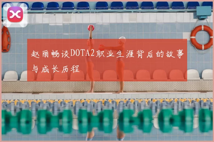 赵丽畅谈DOTA2职业生涯背后的故事与成长历程
