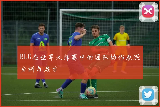 BLG在世界大师赛中的团队协作表现分析与启示