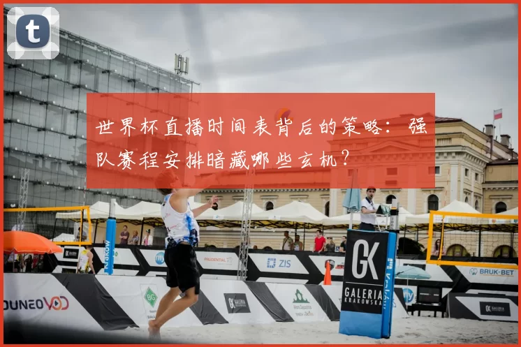 世界杯直播时间表背后的策略:强队赛程安排暗藏哪些玄机?