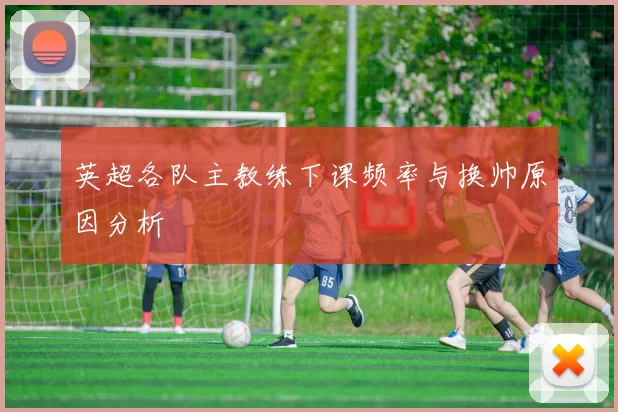 英超各队主教练下课频率与换帅原因分析