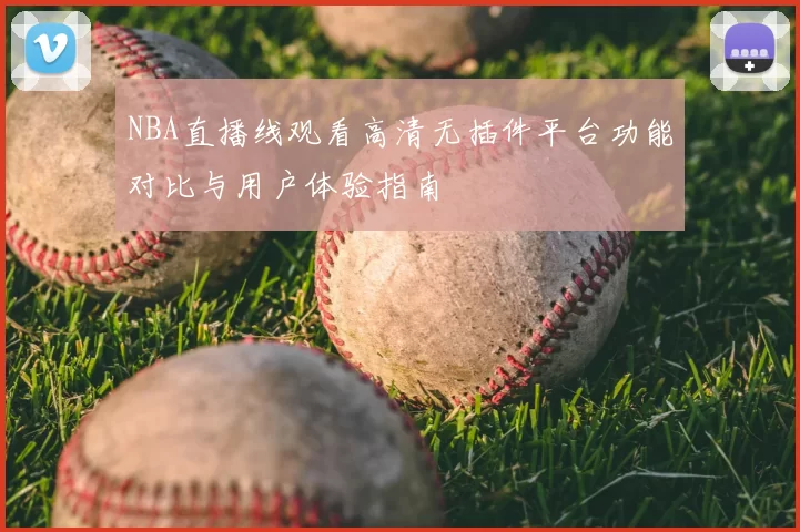 NBA直播线观看高清无插件平台功能对比与用户体验指南