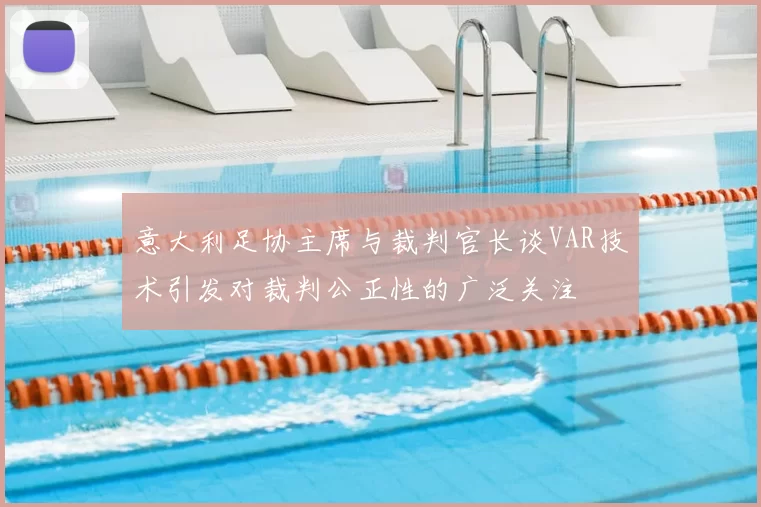 意大利足协主席与裁判官长谈VAR技术引发对裁判公正性的广泛关注