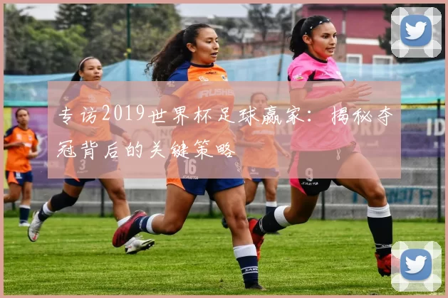 专访2019世界杯足球赢家:揭秘夺冠背后的关键策略