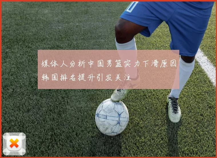 媒体人分析中国男篮实力下滑原因韩国排名提升引发关注