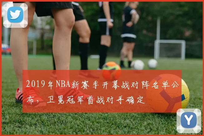 2019年NBA新赛季开幕战对阵名单公布，卫冕冠军首战对手确定