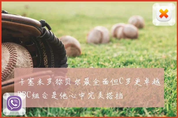 卡塞米罗称贝尔最全面但C罗更卓越BBC组合是他心中完美搭档