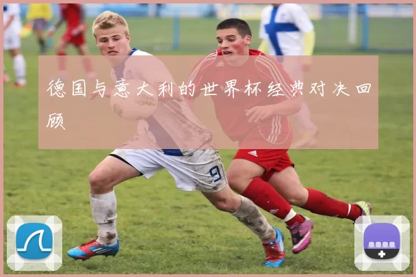 德国与意大利的世界杯经典对决回顾