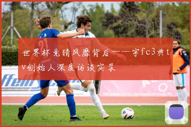 世界杯竞猜风靡背后——宇fc3典tv创始人深度访谈实录