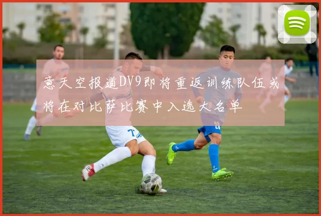 意天空报道DV9即将重返训练队伍或将在对比萨比赛中入选大名单