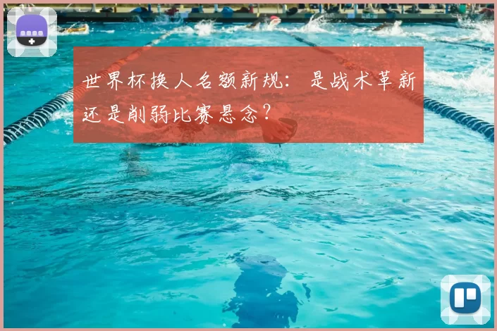 世界杯换人名额新规：是战术革新还是削弱比赛悬念？