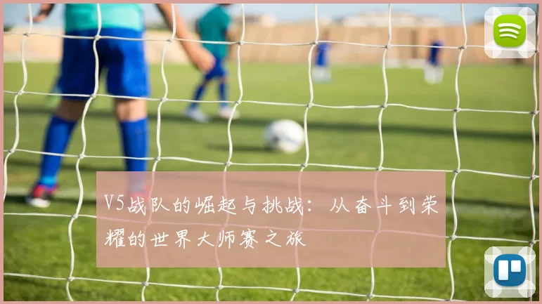 V5战队的崛起与挑战:从奋斗到荣耀的世界大师赛之旅
