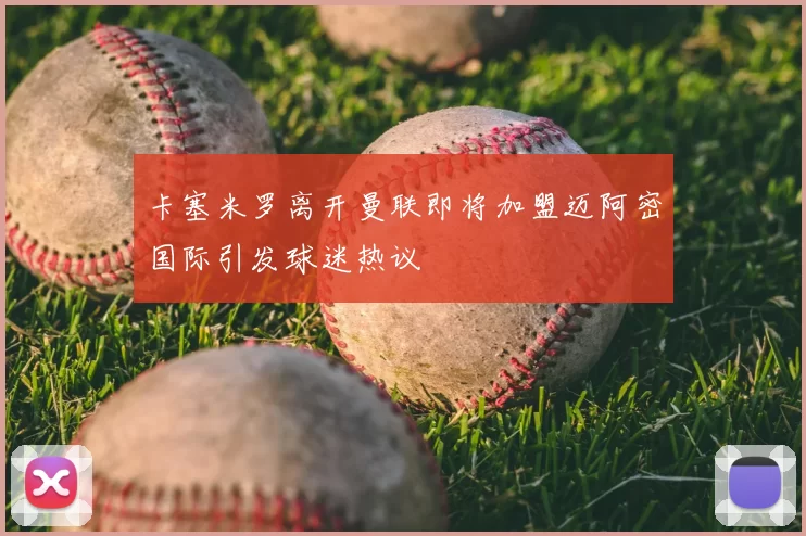 卡塞米罗离开曼联即将加盟迈阿密国际引发球迷热议