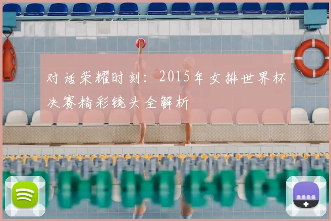 对话荣耀时刻：2015年女排世界杯决赛精彩镜头全解析