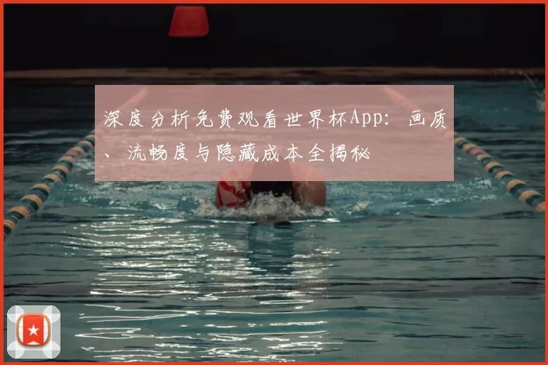 深度分析免费观看世界杯App:画质、流畅度与隐藏成本全揭秘