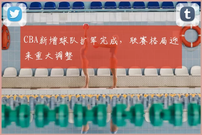 CBA新增球队扩军完成,联赛格局迎来重大调整