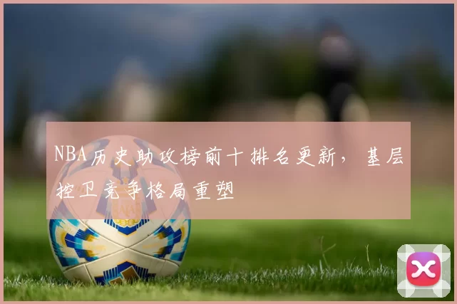 NBA历史助攻榜前十排名更新，基层控卫竞争格局重塑