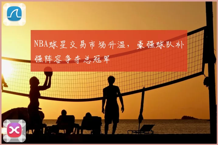 NBA球星交易市场升温,豪强球队补强阵容争夺总冠军